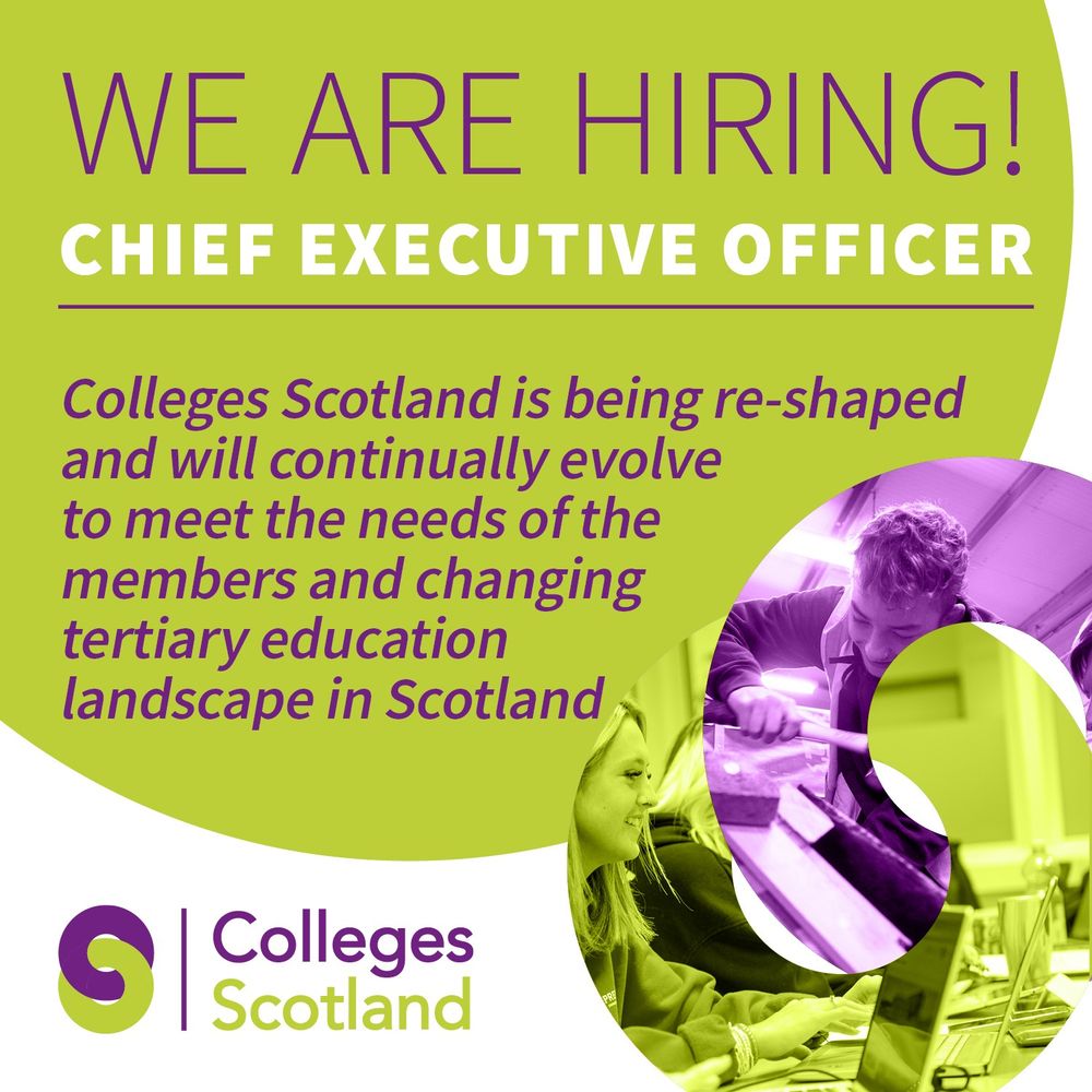 We are Hiring - Chief Executive Officer. Colleges Scotland is being re-shaped and will continually evolve to meet the needs of the members and changing tertiary education landscape in Scotland.