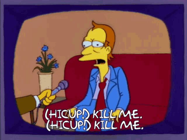 The Simpsons hicup guy saying “kill me” 
