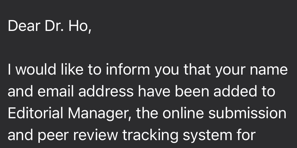 Dear Dr. Ho,
I would like to inform you that your name and email address have been added to Editorial Manager, the online submission and peer review tracking system for