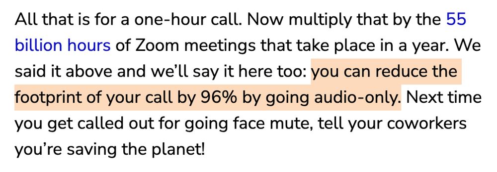 All that is for a one-hour call. Now multiply that by the 55 billion hours of Zoom meetings that take place in a year. We said it above and we'll say it here too: you can reduce the footprint of your call by 96% by going audio-only. Next time you get called out for going face mute, tell your coworkers you're saving the!