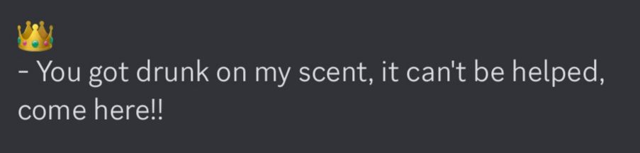 "You got drunk on my scent, it can't be helped, come here!!"