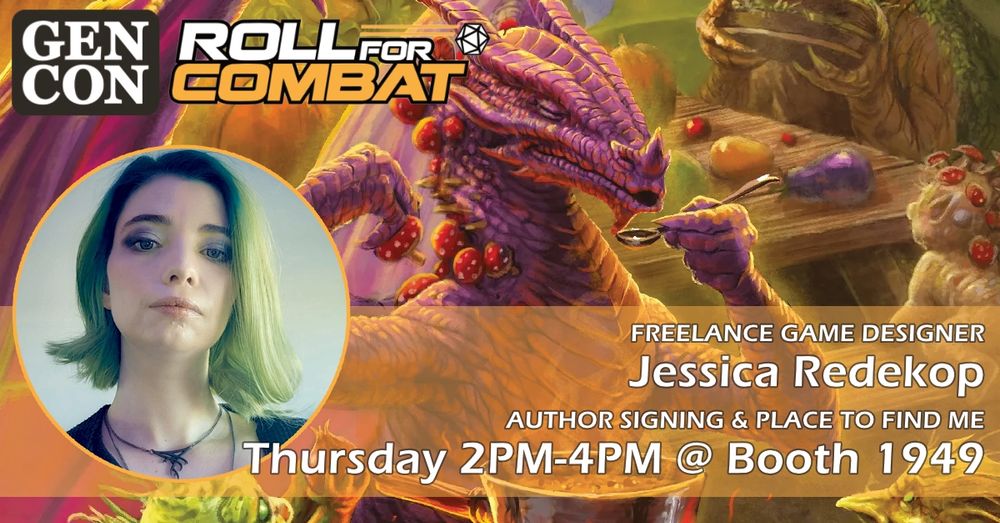 An image advertising the details of jess' GenCon signing at the Roll For Combat booth.

The image background features a leshy dragon tasting soup. The GenCon logo and Roll For Combat logos appear in the upper left corner. A picture of jess appears beneath them.

Text reads
"Freelance game designer
Jessica Redekop
Author signing & place to find me
Thursday 2 PM - 4 PM at Booth 1949"