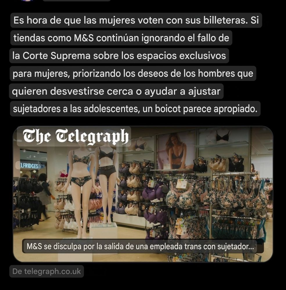Es hora de que las mujeres voten con sus billeteras. Si tiendas como M&S continúan ignorando el fallo de la Corte Suprema sobre los espacios exclusivos para mujeres, priorizando los deseos de los hombres que quieren desvestirse cerca o ayudar a ajustar sujetadores a las adolescentes, un boicot parece apropiado.

The Telegraph

M&S se disculpa por la salida de una empleada trans con sujetador...

4 de agosto de 2025