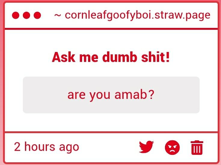 Okay here will be the extra information. I can write so much more here, so I can teach the dangers of seemingly innocent questions! 

Questions that seem innocent can actually be pretty damn dangerous if you're not careful, you never know the intentions behind them! I'll list my concerns in numbers to make this easier.

1. This could possibly be someone interested in DATING me for all know. They could have a preference for people AMAB, or possibly trying to confirm I'm trans to chase me if I am [fetishization].

The side note here is that I am *NOT* interested in dating anybody! I've had people interested in me like that before, and it honestly makes me extremely uncomfortable!

2. I had mentioned this in [1], but it could also be someone who wishes to SEXUALIZE me for being trans. Confirming that I am trans to this could possibly push someone to draw smut of my sonas with female anatomy, in which I'd NEVER be okay with! I may be unknown, but I know dangers like this, as well as parasocial relationships can still happen regardless!

3. Targeted hate could possibly occur, I know sometimes people will get mobbed for dumb shit like this. It's dumb, but the interweb is indeed a dangerous place to be. To be honest, I don't care if people call me slurs or say that I'm not a "real boy", I just turn a blind eye to it. Responding to trolls only makes them want to get more reactions out of ya.

That is it! I could just be paranoid, but I like to try to look for and be aware of potential dangers. More than likely this was just an innocent question a kid asked in confusion, but I'll still be weary. Luckily the block button can be my friend here if I encounter creeps, even if it's sort of unreliable considering that people can just make burner accounts.