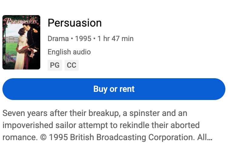 Persuasion
Drama • 1995 • 1 hr 47 min
English audio
PG
CC

Buy or rent
Seven years after their breakup, a spinster and an impoverished sailor attempt to rekindle their aborted romance. © 1995 British Broadcasting Corporation. All
