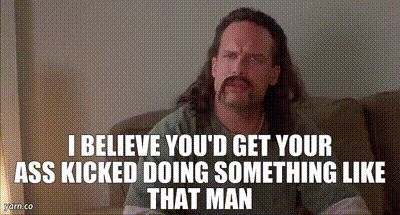 Diedrich Bader in Office Space saying " I believe you'd get your ass kicked doing something like that man"