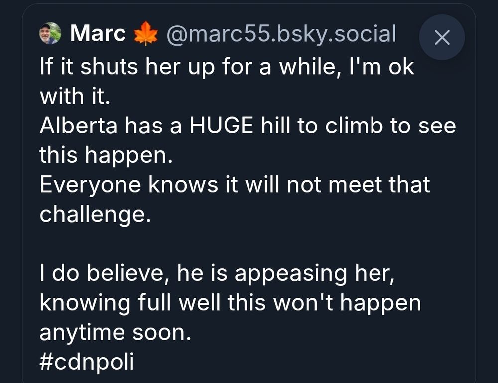 Marc * @marc55.bsky.social
Ifit shuts ner up for
while, I'm Ok
with
it

X

Alberta has aHUGE hill to climb to see
this happen.
Everyone knows it will not meet that
challenge.

Ido believe, he Is appeasing ner,
knowing ull well this von't nappen
anytime soon.
#cdnpoli

