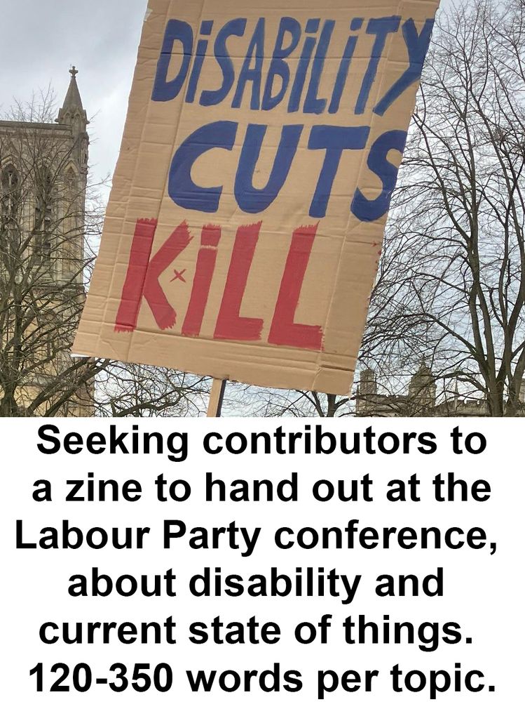 Seeking contributors to a zine
to hand out at Labour Party conference, 
about disability and current state of things. 
120-350 words per topic.