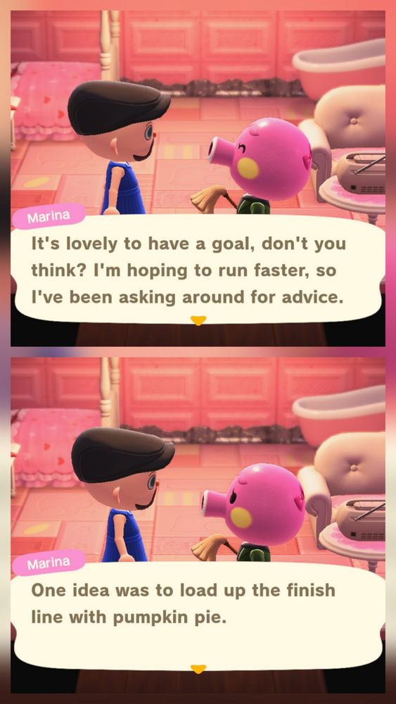 Collage of two Animal Crossing: New  Horizons screenshots stacked vertically. Set in Marina's house which is very pink with all pink furniture including a bed, bathtub, couch, and end table visible. Marina (pink octopus) is talking to a bald, bearded, light skinned human wearing a blue dress and a brownish paperboy cap. In the upper image, Marina says, "It's lovely to have a goal, don't you think? I'm hoping to run faster, so I've been asking around for advice." In the lower image, Marina says, "One idea was to load up the finish line with pumpkin pie."