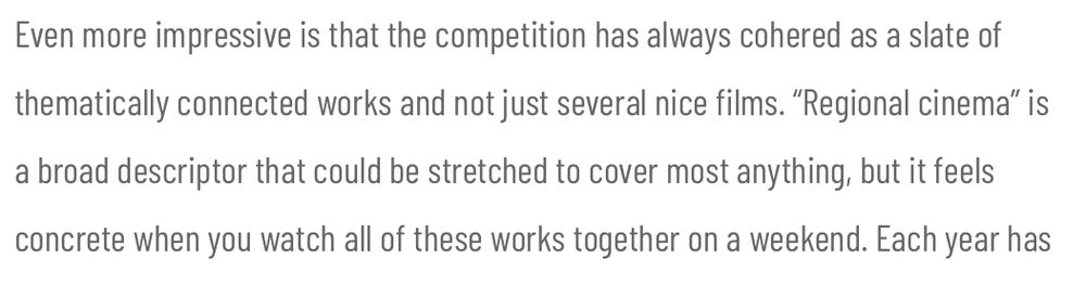 Even more impressive is that the competition has always cohered as a slate of thematically connected works and not just several nice films. “Regional cinema” is a broad descriptor that could be stretched to cover most anything, but it feels concrete when you watch all of these works together on a weekend.