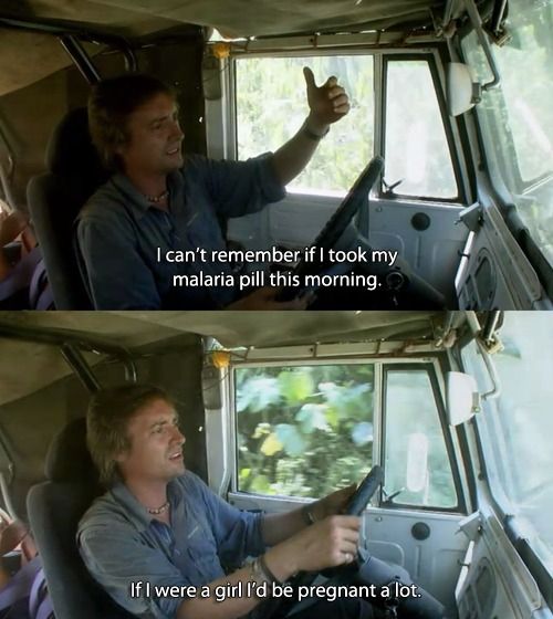 Richard Hammond driving a jeep in the jungle: I can't remember if I took my malaria pill this morning. If I were a gild I'd be pregnant a lot.