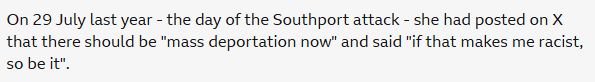 On 29 July last year - the day of the Southport attack - she had posted on X that there should be "mass deportation now" and said "if that makes me racist, so be it".
