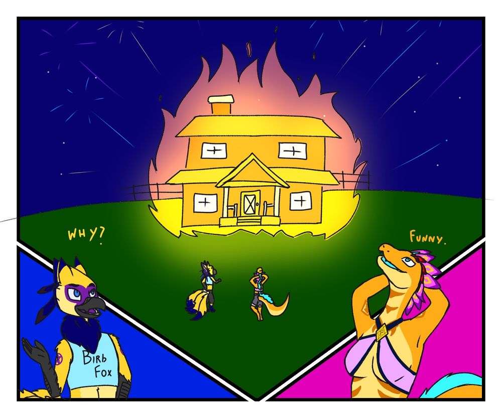 A multitude of fireworks shoot out of a burning building. Aguion, a bird-fox hibrid, and Festival, a feathered snake, both stand in front of it, watching the spectacle.

Aguion asks why Festival put fireworks inside of the burning building. Festival says it was for the funny. Aguion doesn't disagree.