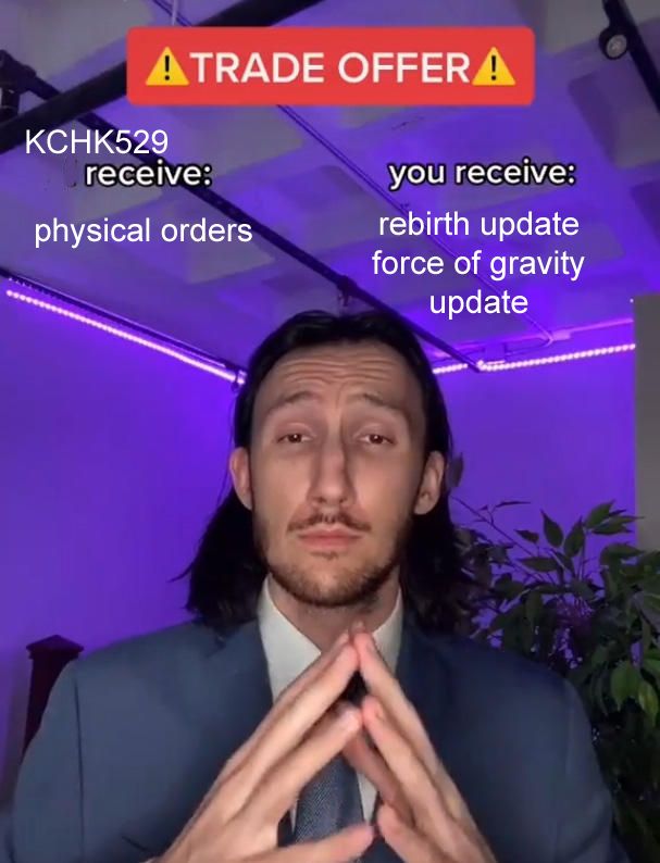The Trade Offer Meme, showing a man in a suit with his hands steepled in front of him.

On the left it reads: KCHK529 receive: physical orders
On the right it reads: you receive: rebirth update force of gravity update
