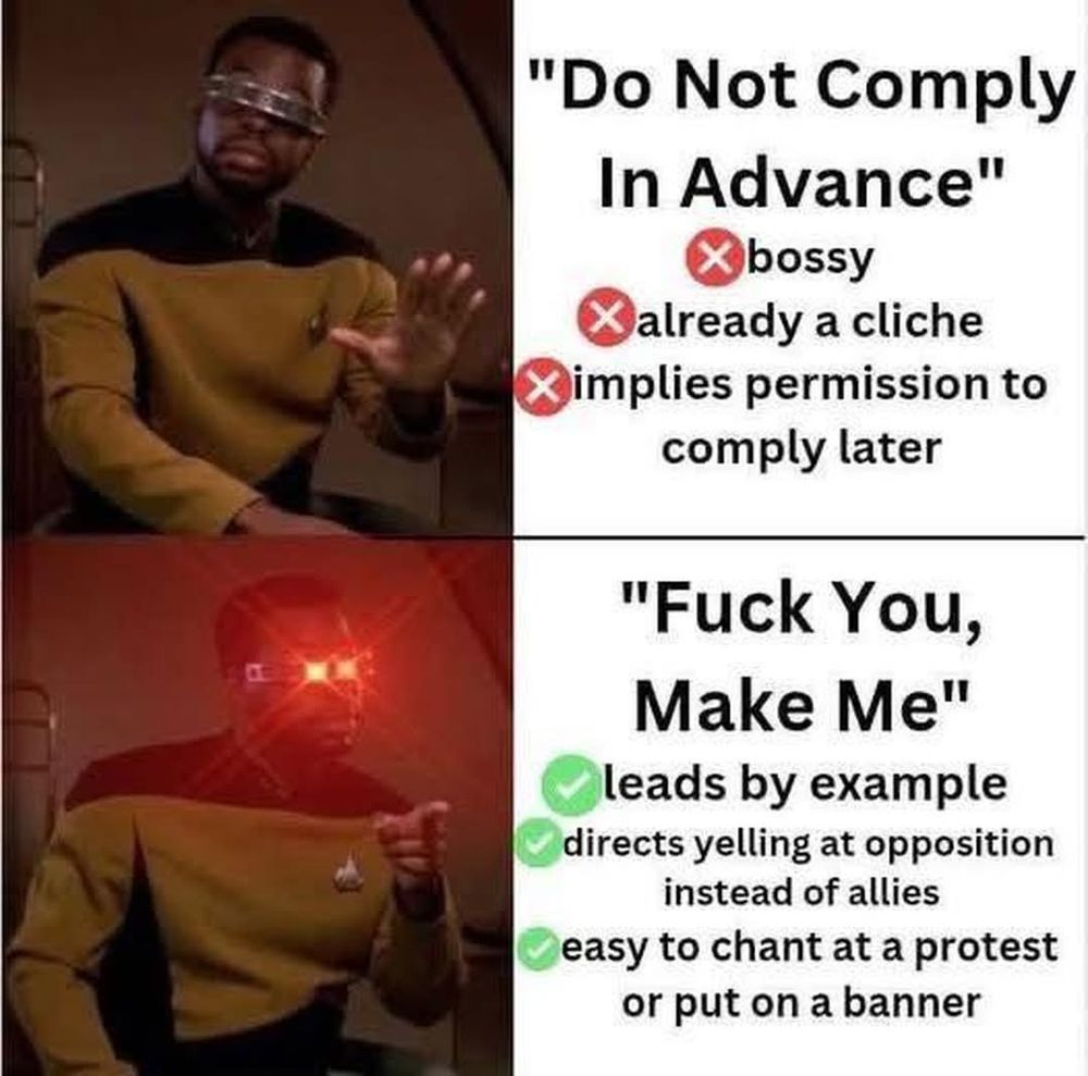 Comparison meme depicting Geordie LaForge from start trek T N G 

Text reads 
"Do not comply in advance" 
*Bossy
*Already a chiché
*Implies permission to comply later

"Fuck You, Make Me"
✓leads by example 
✓directs yelling at the opposition 
✓easy to chant at a protest or put on a banner