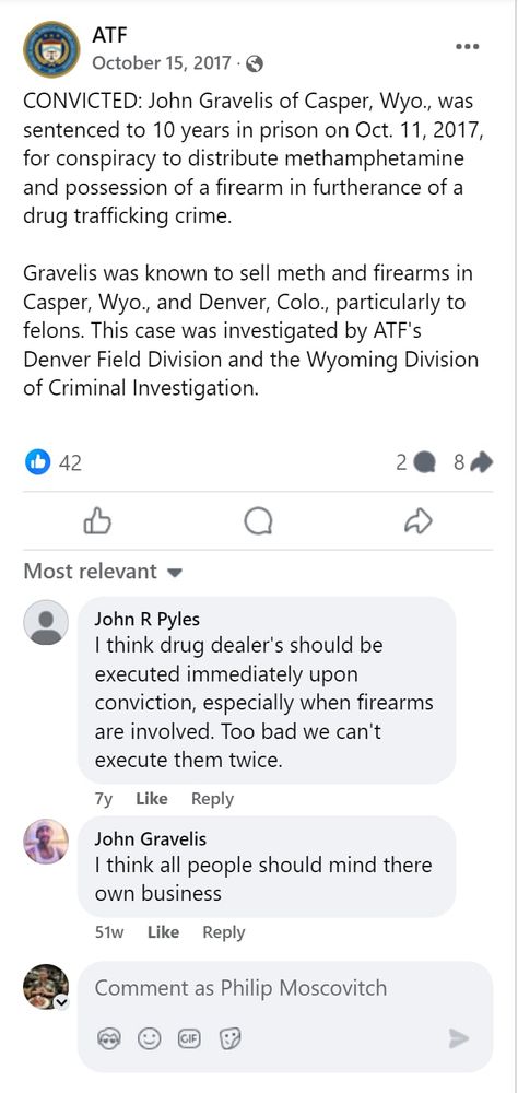 Post from the Bureau of Alcohol, Tobacco and Firearms from 2017, saying that John Gravelis had been sentenced to 10 years for conspiracy to distribute methamphetamine and illegal firearm possession. In a comment written seven years ago, John R. Pyles says drug dealers should be immediately executed upon conviction.  In a reply posted six years later, John Gravelis writes, "I think all people should mind there own business"