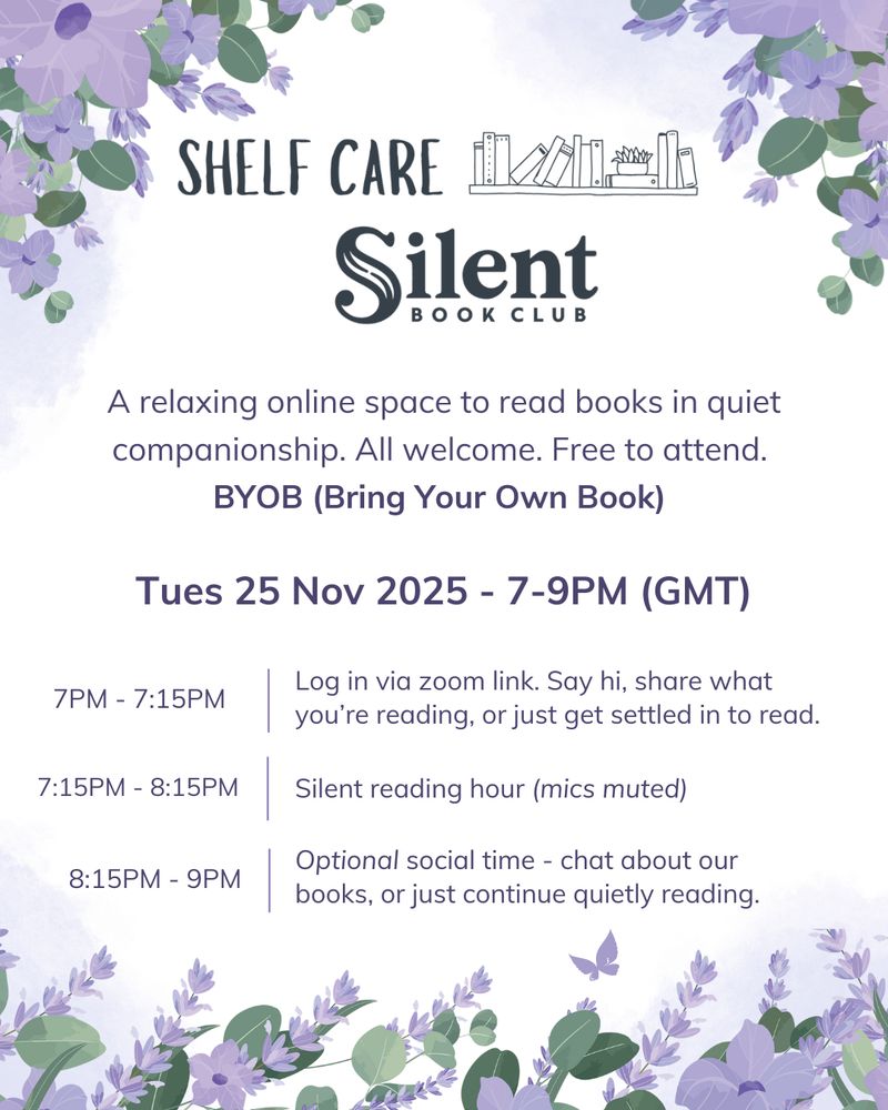 Poster for 'Shelf Care' Silent Book Club. Purple and green floral edges, with dark blue text. Poster shows the date and time (Tues 25 Nov 2025 - 7-9pm GMT), and information on how the event works: 7-7:15pm, log in via zoom link. Say hi, share what you're reading, or just get settled in to read. 7:15-8:15pm, silent reading hours (mics muted). 8:15-9pm, optional social time - chat about our books, or just continue quietly reading.