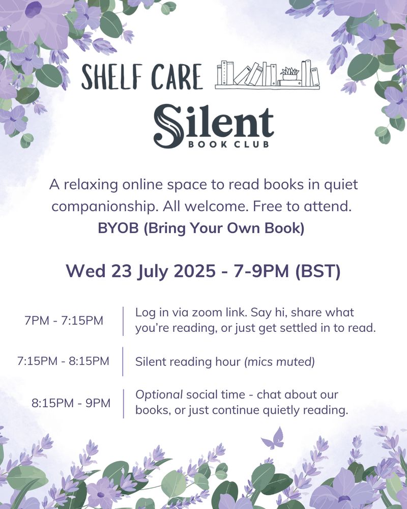 Poster for 'Shelf Care' Silent Book Club. Purple and green floral edges, with dark blue text. Poster shows the date and time (Wed 23 July 2025 - 7-9pm BST), and information on how the event works: 7-7:15pm, log in via zoom link. Say hi, share what you're reading, or just get settled in to read. 7:15-8:15pm, silent reading hours (mics muted). 8:15-9pm, optional social time - chat about our books, or just continue quietly reading.