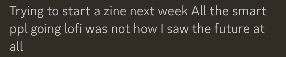 Someone on the internet wrote “Trying to start a zine next week. All the smart ppl going lofi was not how I saw the future at all.”