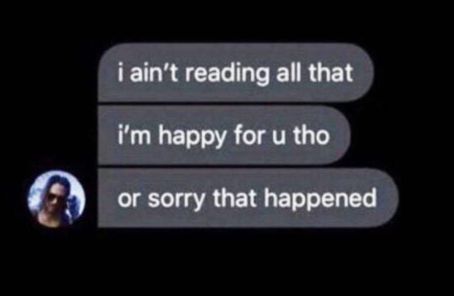 meme of three texts sent in a row saying: i ain't reading all that, i'm happy for u tho, or sorry that happened 