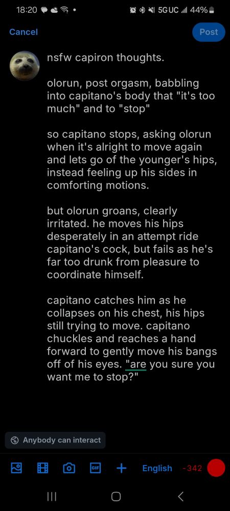 a screenshot that reads, "not safe for work capiron thoughts.

olorun, post orgasm, babbling into capitano's body that 'it's too much' and to 'stop'

so capitano stops, asking olorun when it's alright to move again and lets go of the younger's hips, instead feeling up his sides in comforting motions.

but olorun groans, clearly irritated. he moves his hips desperately in an attempt ride capitano's cock, but fails as he's far too drunk from pleasure to coordinate himself.

capitano catches him as he collapses on his chest, his hips still trying to move. capitano chuckles and reaches a hand forward to gently move his bangs off of his eyes. 'are you sure you want me to stop?'"