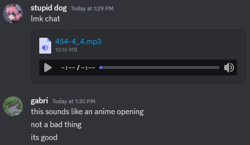 discord chat
stupid dog
lmk chat
mp3 file titled 454-4_4
gabri
this sounds like an anime opening
not a bad thing
its good