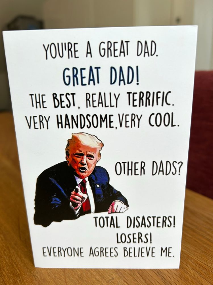 Father’s Day card with Trump on it saying “you’re a great dad. Great dad! The best. Really terrific. Very handsome. Very cool. Other dads? Total disasters! Losers! Everyone agrees believe me.”