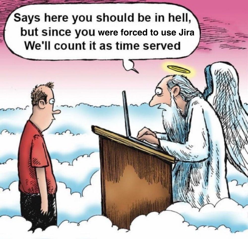 Man’s soul in a red shirt at the gates of hell with an angel saying “Says here you should be in hell but since you were forced to use Jira we’ll count it as time served”