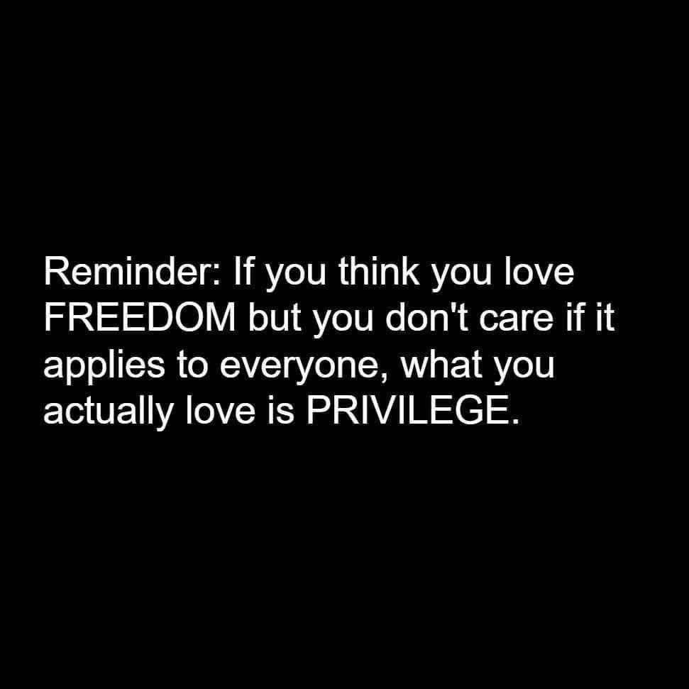 Reminder: If you think you love freedom but you don’t care if it applies lies to everyone, what you actually love is privilege.