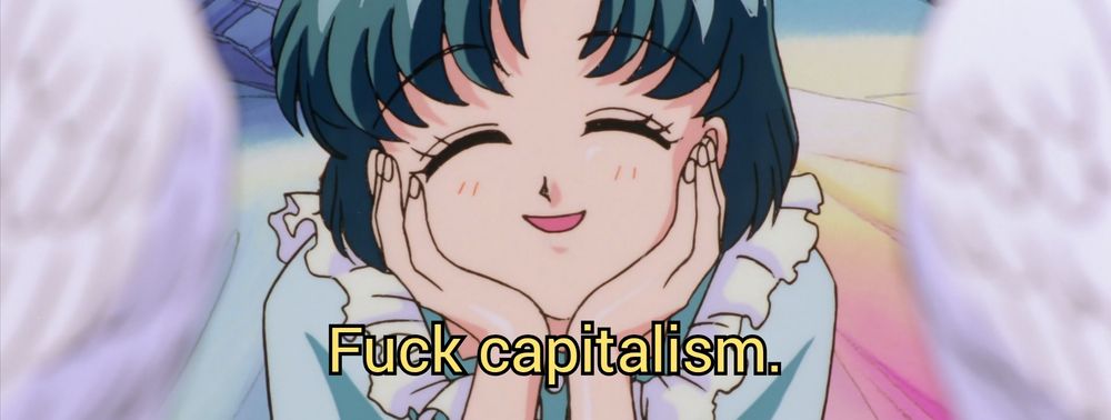 [ID: Still/frame from the 90s anime (or one of the movies?) "Sailor Moon" depicting Ami Mizuno (aka Sailor Mercury) smiling good-naturedly at the camera with softly closed eyes and her chin propped in her hands. A caption in yellow text says, "Fuck capitalism." Yes, you should read this in Ami's voice. 😊]