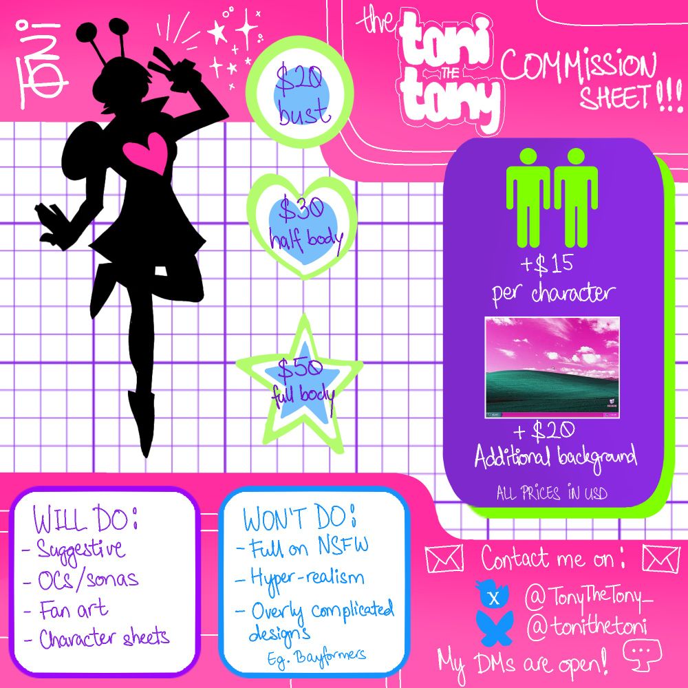 the toni the tony commission sheet!!!

$20 bust
$30 half body
$50 full body
+$15 per character
+$20 additional background
ALL PRICES IN USD

Will do: Suggestive, OCs/Sonas, fan art, character sheets
Won't do: Full on NSFW, hyper realism, overly complicated designs (Eg. Bayformers)

Contact me on:
Twitter/X: @TonyTheTony_
Bluesky: @tonithetoni

My DMs are open!