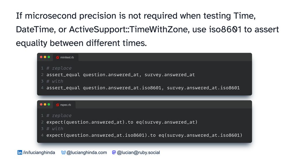 If microsecond precision is not required when testing Time, DateTime, or ActiveSupport::TimeWithZone, use iso8601 to assert equality between different times.  Use time.iso8601 Use time.to_fs(:iso8601)