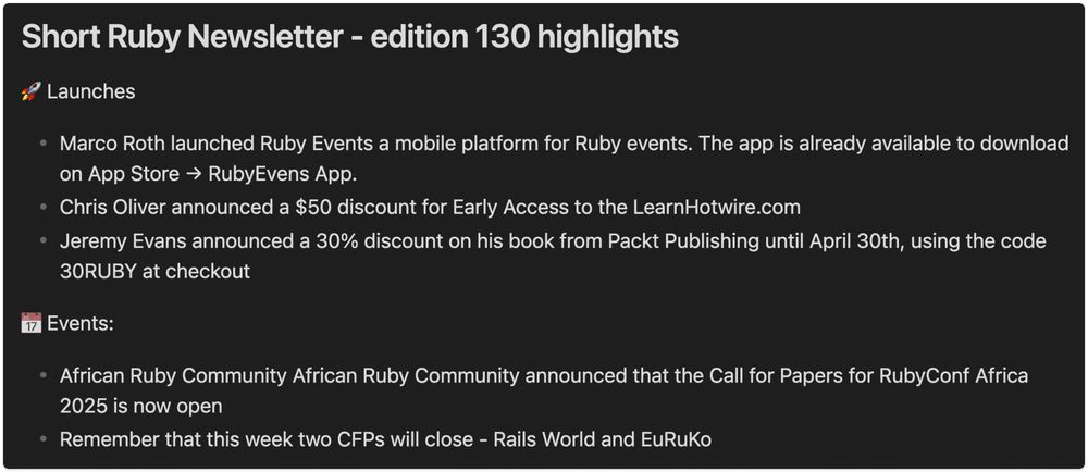 Image with the following text: 
"🚀 Launches

Marco Roth launched Ruby Events a mobile platform for Ruby events. The app is already available to download on App Store → RubyEvens App.
Chris Oliver announced a $50 discount for Early Access to the LearnHotwire.com
Jeremy Evans announced a 30% discount on his book from Packt Publishing until April 30th, using the code 30RUBY at checkout
📅 Events:

African Ruby Community African Ruby Community announced that the Call for Papers for RubyConf Africa 2025 is now open
Remember that this week two CFPs will close - Rails World and EuRuKo"
