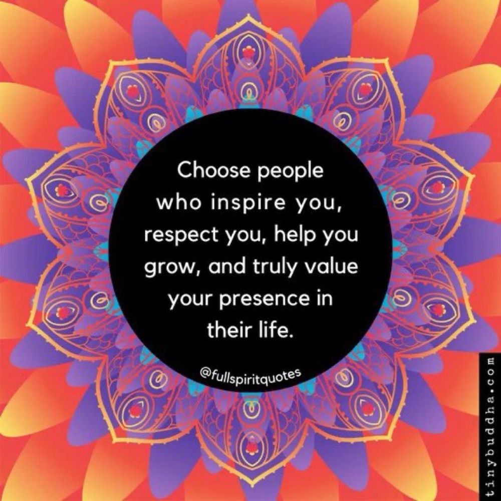 Choose people who inspire you and truly value your presence in their life. 