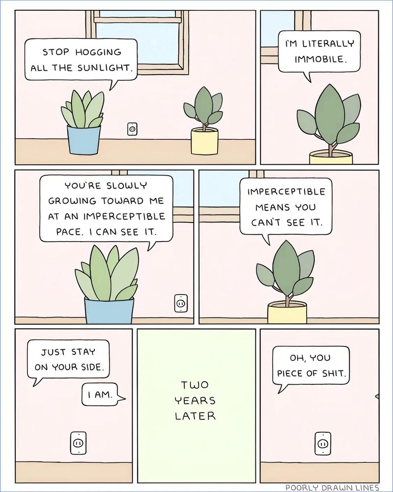 A seven panel cartoon, opening with two plants on either side of a window. Plant one says stop hogging all the sunlight. Plant two says I’m literally in mobile the plants argue about staying on their own sides. Two years later. One plant says oh you piece of shit. A tiny piece of plant shows on the edge of the panel.
