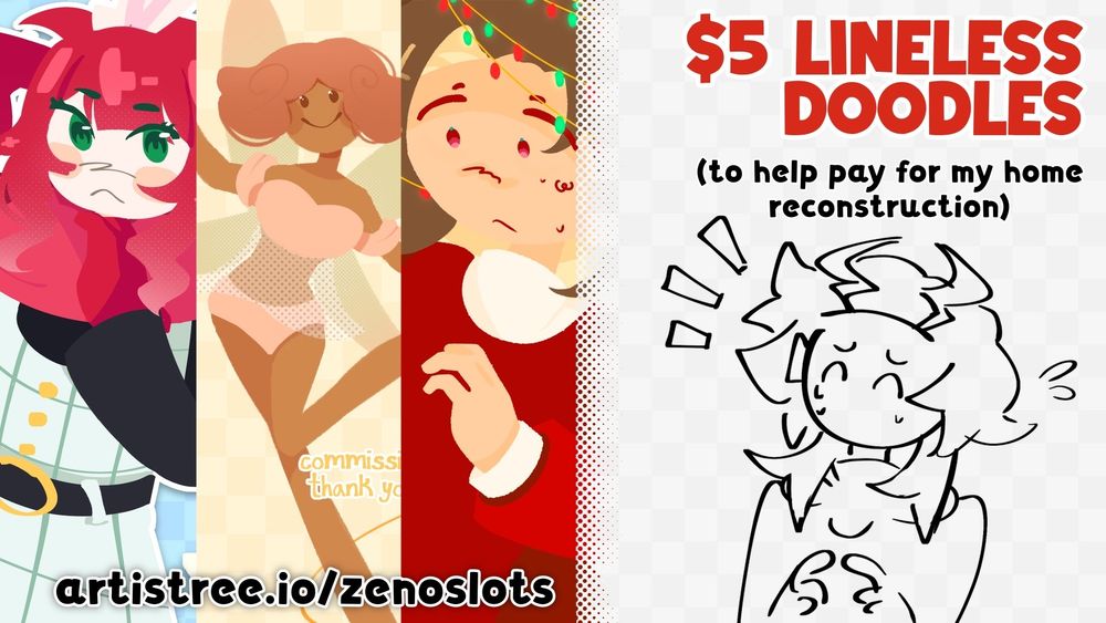 $5 Lineless Doodles (To help pay for my home reconstruction)

Artistree.io/zenoslots

3 Commission examples on the left