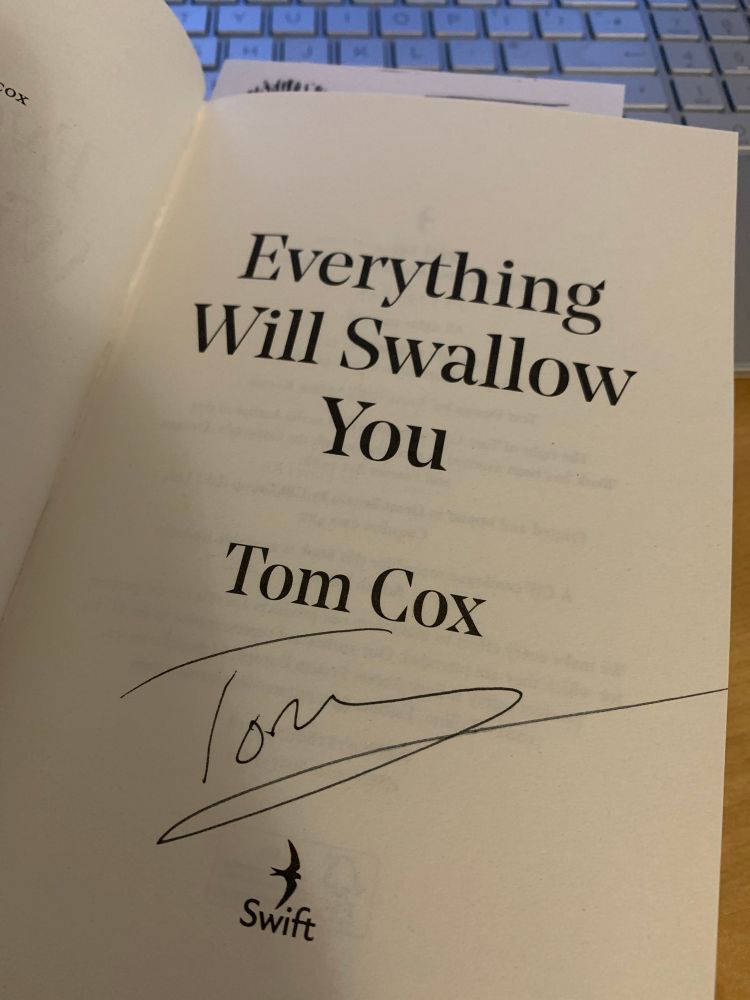 What’s this on the title page of “Everything Will Swallow You” by Tom Cox? 
It’s signed by the author! 