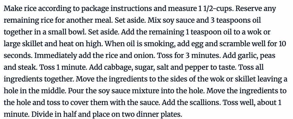 "Make rice according to package instructions and measure 1 1/2-cups. Reserve any remaining rice for another meal. Set aside. Mix soy sauce and 3 teaspoons oil together in a small bowl. Set aside. Add the remaining 1 teaspoon oil to a wok or large skillet and heat on high. When oil is smoking, add egg and scramble well for 10 seconds. Immediately add the rice and onion. Toss for 3 minutes. Add garlic, peas and steak. Toss 1 minute. Add cabbage, sugar, salt and pepper to taste. Toss all ingredients together. Move the ingredients to the sides of the wok or skillet leaving a hole in the middle. Pour the soy sauce mixture into the hole. Move the ingredients to the hole and toss to cover them with the sauce. Add the scallions. Toss well, about 1 minute. Divide in half and place on two dinner plates."