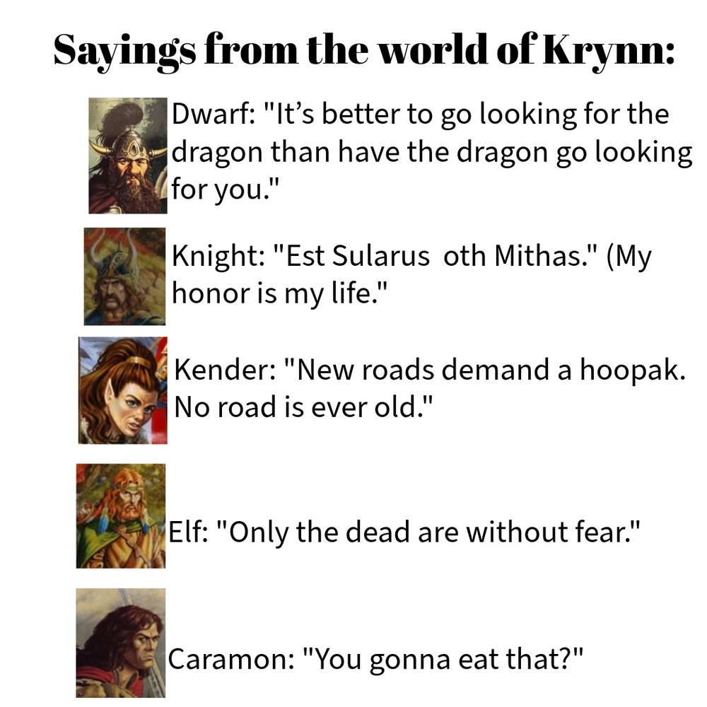 The meme shows a picture of a dwarf. Next to him is the quote: "It's better to go looking for the dragon than have the dragon go looking for you." Below the dwarf is a picture of a knight and the quote: "Est Sularus oth Mithas". My honor is my life. Below that is a picture of a kender and the quote: "New roads demand a hoopak.  No road is ever old. "Below that is a picture of a half-elf and the quote: "Only the dead are without fear. " Below that is a picture of a human warrior and the quote: "You gonna eat that?: