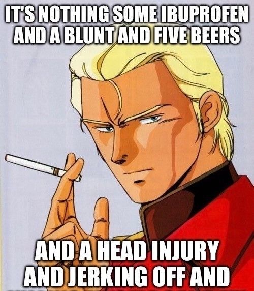 Anime meme. Char, a weathered looking blonde man in a red coat, from Gundam smoking a cigarette. 
Top text: it's nothing some ibuprofen and a blunt and five beers.
Bottom text: and a head injury and jerking off and [the following text has been cropped off intentionally].