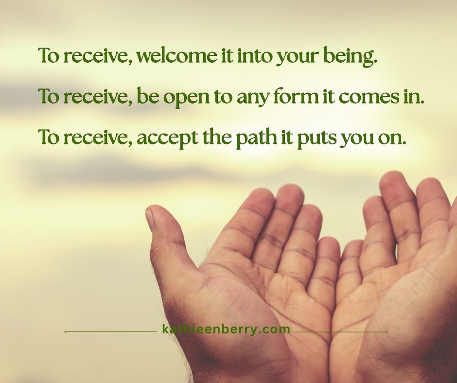 Image: Open hands, palms up against a pale yellowish sky. Text: To receive, welcome it into your being. To receive, be open to any form it comes in. To receive, accept the path it puts you on. kathleenberry.com