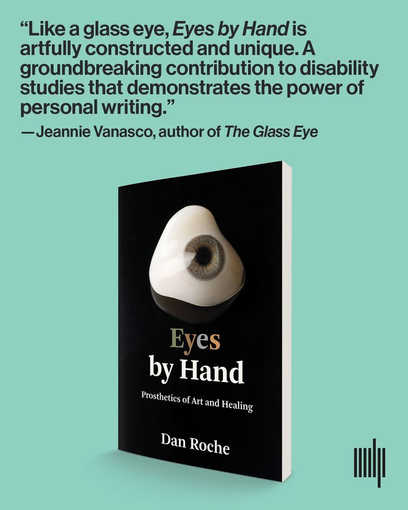The cover of "Eyes by Hand: Prosthetics of Art and Healing" by Dan Roche on a blue-green background. The cover is black and features an image of a prosthetic eye. An endorsement from Jeannie Vanasco, the author of "The Glass Eye" is positioned above the cover. The endorsement reads: "Like a glass eye, "Eyes by Hand" is artfully constructed and unique. A groundbreaking contribution to disability studies that demonstrates the power of personal writing."