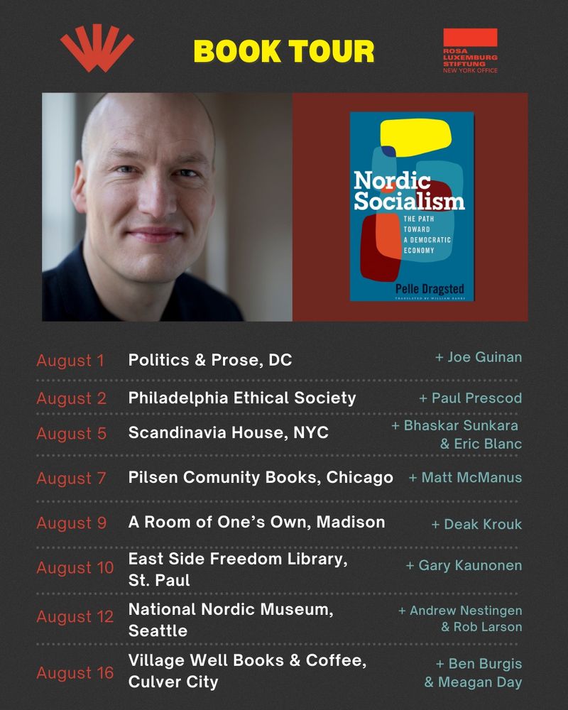 At the top, text reads "book tour" and there are logos for the University of Wisconsin Press (publisher of the English-language edition) and Rosa Luxemburg Stiftung New York Office, which helped financially support the book tour. Then there are photos of Pelle Dragsted and the cover of his book, Nordic Socialism. And then a list of events. August 1 Politics & Prose in DC with Joe Guinan. August 2 Philadelphia Ethical Society with Paul Prescod. August 5 Scandinavia House in NYC with Bhaskar Sunkara and Eric Blanc. August 7 Pilsen Community Books in Chicago with Matt McManus. August 9 A Room of One's Own in Madison with Dean Krouk. August 10 East Side Freedom Library in St. Paul with Gary Kaunonen. August 12 National Nordic Museum in Seattle with Andrew Nesting and Rob Larson. August 16 at Village Well Books & Coffee in Culver City with Ben Burgis and Meagan Day.