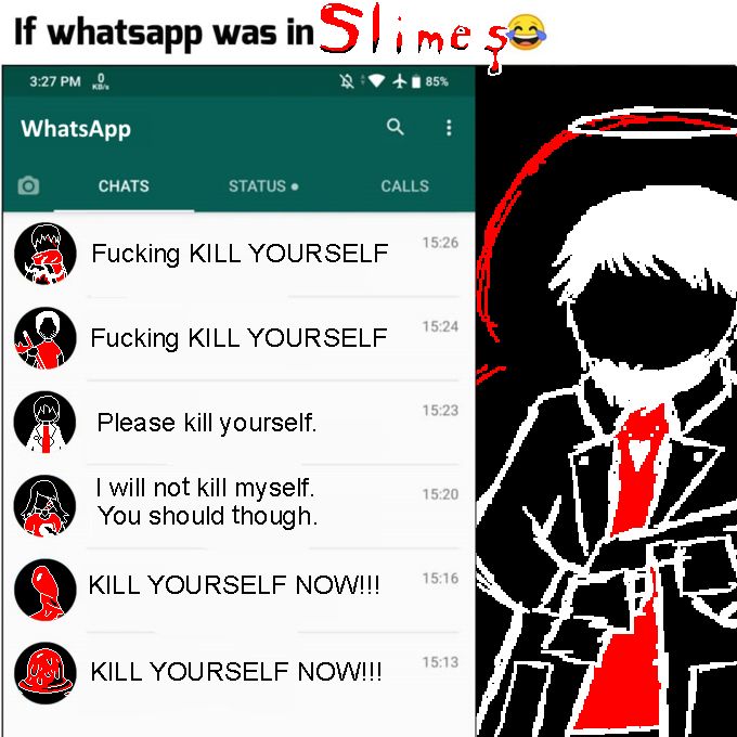 Whatsapp meme for Julius from Slimes. His messages are:
“Healer”: Fucking KILL YOURSELF
Thomas: Fucking KILL YOURSELF
Imil: Please kill yourself.
Natalie: I will not kill myself. You should though.
Wrath Slime: KILL YOURSELF NOW!!
Melting Slime: KILL YOURSELF NOW!!