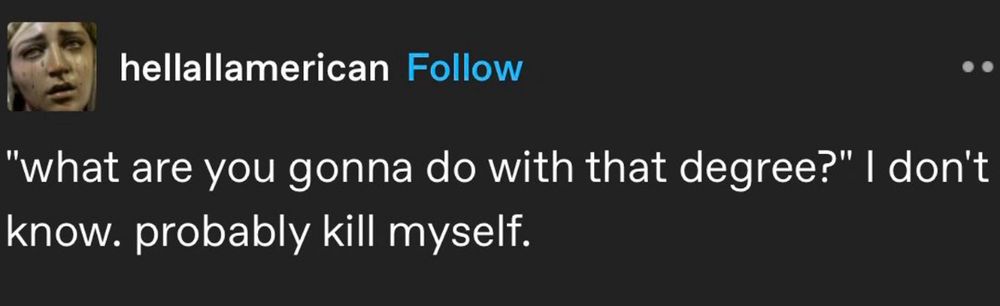 A post by hellallamerican. It reads:
“What are you gonna do with that degrees “ I don’t know. Probably kill myself.