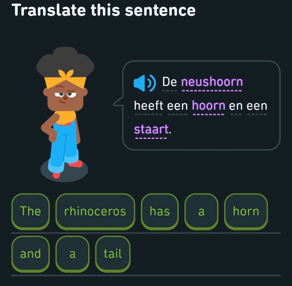 Duolingo translation exercise 
Dutch: De neushoorn heeft een hoorn en een staart. 
English: The rhinoceros has a horn and a tail. 