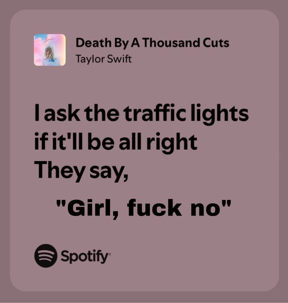 Taylor Swift death by a thousand cuts lyric I ask the traffic lights if it’ll be alright they say I don’t know edited to say girl fuck no instead bc I’m spiraling due to what’s happening in the world