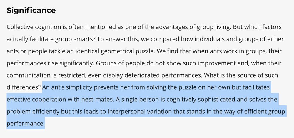 Quote from the sutudy: An ant’s simplicity prevents her from solving the puzzle on her own but facilitates effective cooperation with nest-mates. A single person is cognitively sophisticated and solves the problem efficiently but this leads to interpersonal variation that stands in the way of efficient group performance.