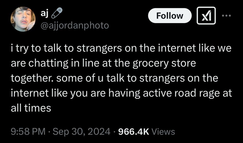 i try to talk to strangers on the internet like we are chatting in line at the grocery store together. some of u talk to strangers on the internet like you are having active road rage at all times