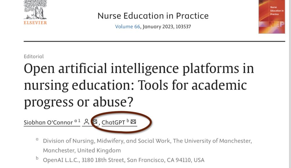 Article scientifique publié dans le Nurse Education in Practice
Volume 66, January 2023,

Titre : Open artificial intelligence platforms in nursing education: Tools for academic progress or abuse?

Auteurs : Siobhan O'Connor et ChatGPT

Adresse de l’auteur : Division of Nursing, Midwifery, and Social Work, The University of Manchester, Manchester, United Kingdom
Adresse de ChatGPT : OpenAI L.L.C., 3180 18th Street, San Francisco, CA 94110, USA